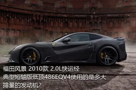 福田风景 2010款 2.0L快运经典型短轴版低顶486EQV4使用的是多大排量的发动机？