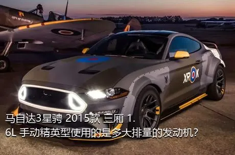 马自达3星骋 2015款 三厢 1.6L 手动精英型使用的是多大排量的发动机？