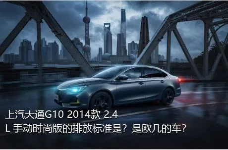 上汽大通G10 2014款 2.4L 手动时尚版的排放标准是？是欧几的车？