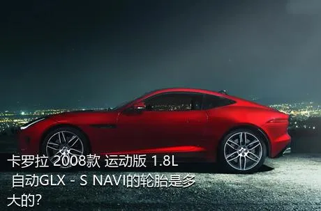 卡罗拉 2008款 运动版 1.8L 自动GLX－S NAVI的轮胎是多大的？