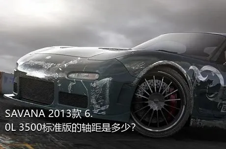 SAVANA 2013款 6.0L 3500标准版的轴距是多少？