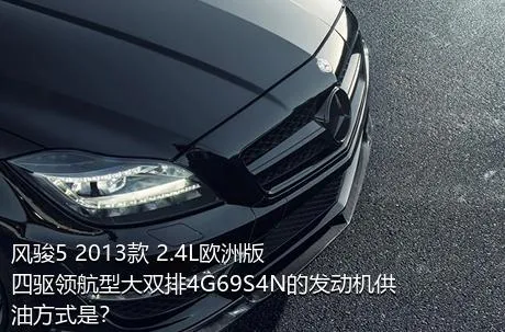 风骏5 2013款 2.4L欧洲版 四驱领航型大双排4G69S4N的发动机供油方式是？