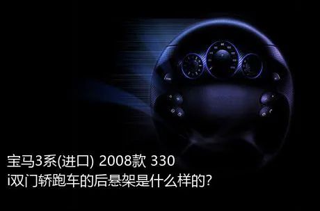 宝马3系(进口) 2008款 330i双门轿跑车的后悬架是什么样的？