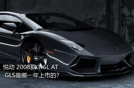 悦动 2008款 1.6L AT GLS是哪一年上市的？