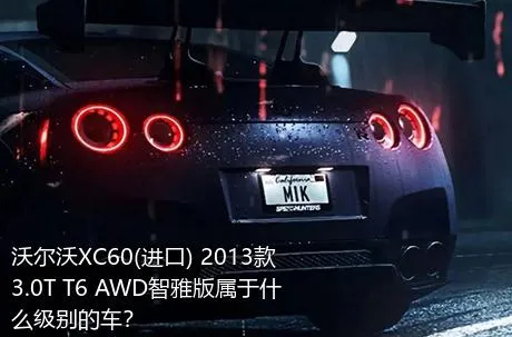 沃尔沃XC60(进口) 2013款 3.0T T6 AWD智雅版属于什么级别的车？