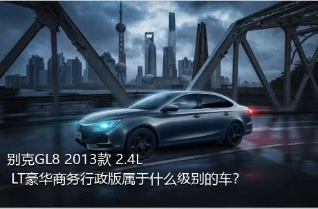 别克GL8 2013款 2.4L LT豪华商务行政版属于什么级别的车？