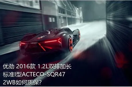 优劲 2016款 1.2L双排加长 标准I型ACTECO-SQR472WB如何质保？