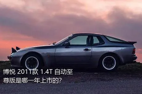 博悦 2011款 1.4T 自动至尊版是哪一年上市的？