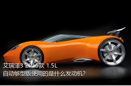 艾瑞泽3 2015款 1.5L 自动够型版使用的是什么发动机？