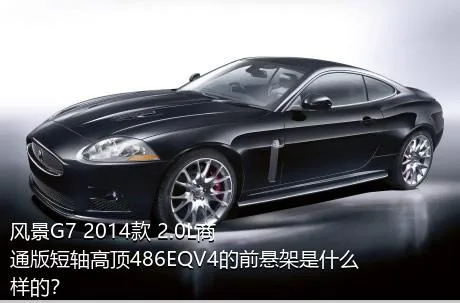 风景G7 2014款 2.0L商通版短轴高顶486EQV4的前悬架是什么样的？