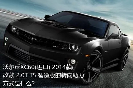 沃尔沃XC60(进口) 2014款 改款 2.0T T5 智逸版的转向助力方式是什么？