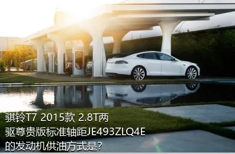骐铃T7 2015款 2.8T两驱尊贵版标准轴距JE493ZLQ4E的发动机供油方式是？