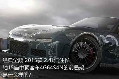 经典全顺 2015款 2.4L汽油长轴15座中顶客车4G64S4N的前悬架是什么样的？