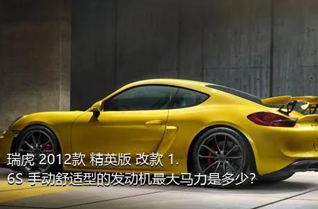 瑞虎 2012款 精英版 改款 1.6S 手动舒适型的发动机最大马力是多少？