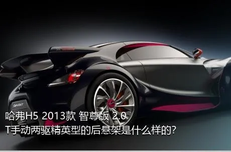哈弗H5 2013款 智尊版 2.0T手动两驱精英型的后悬架是什么样的？