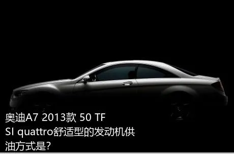 奥迪A7 2013款 50 TFSI quattro舒适型的发动机供油方式是？