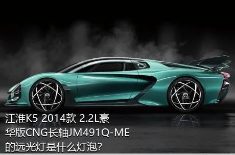 江淮K5 2014款 2.2L豪华版CNG长轴JM491Q-ME的远光灯是什么灯泡？