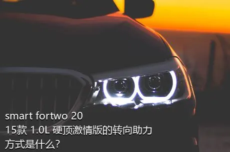 smart fortwo 2015款 1.0L 硬顶激情版的转向助力方式是什么？