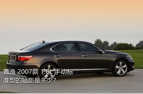 景逸 2007款 1.8L 手动标准型的轴距是多少？