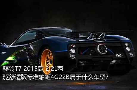 骐铃T7 2015款 2.2L两驱舒适版标准轴距4G22B属于什么车型？