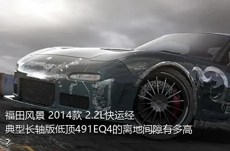 福田风景 2014款 2.2L快运经典型长轴版低顶491EQ4的离地间隙有多高？
