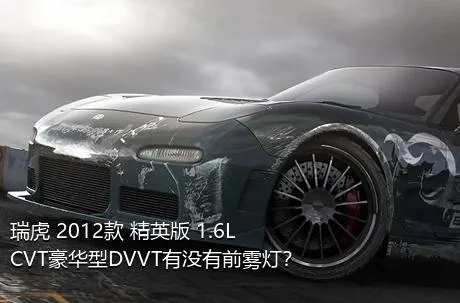 瑞虎 2012款 精英版 1.6L CVT豪华型DVVT有没有前雾灯？