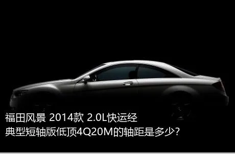 福田风景 2014款 2.0L快运经典型短轴版低顶4Q20M的轴距是多少？