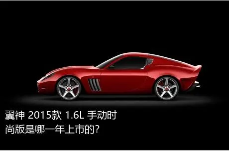 翼神 2015款 1.6L 手动时尚版是哪一年上市的？