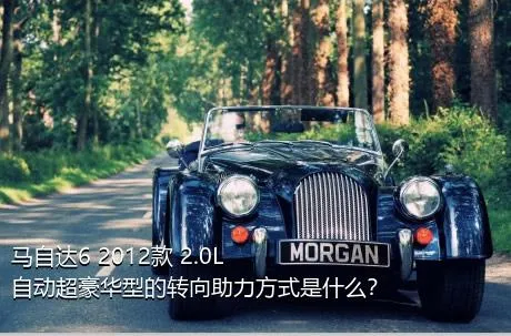 马自达6 2012款 2.0L 自动超豪华型的转向助力方式是什么？