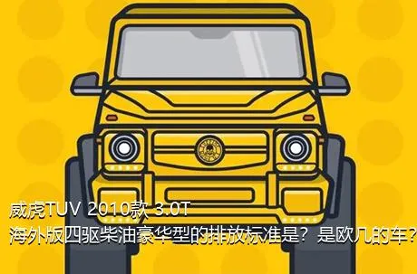 威虎TUV 2010款 3.0T海外版四驱柴油豪华型的排放标准是？是欧几的车？