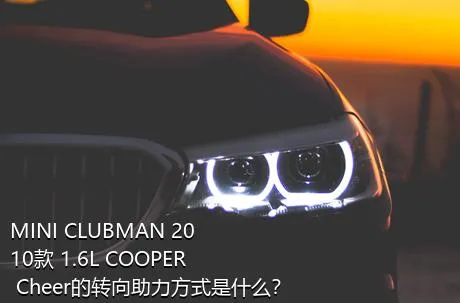 MINI CLUBMAN 2010款 1.6L COOPER Cheer的转向助力方式是什么？