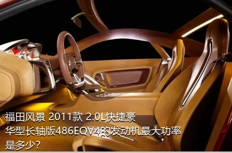 福田风景 2011款 2.0L快捷豪华型长轴版486EQV4的发动机最大功率是多少？
