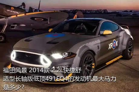 福田风景 2014款 2.2L快捷舒适型长轴版低顶491EQ4的发动机最大马力是多少？