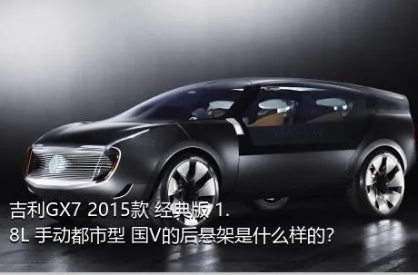 吉利GX7 2015款 经典版 1.8L 手动都市型 国V的后悬架是什么样的？