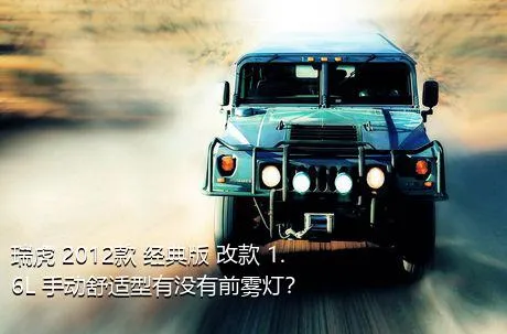 瑞虎 2012款 经典版 改款 1.6L 手动舒适型有没有前雾灯？