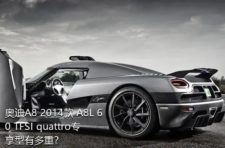 奥迪A8 2014款 A8L 60 TFSI quattro专享型有多重？