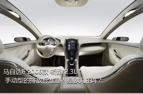 马自达6 2006款 轿跑 2.3L 手动型的排放标准是？是欧几的车？