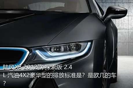 陆风X8 2012款 探索版 2.4L 汽油4X2豪华型的排放标准是？是欧几的车？