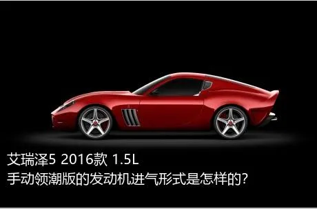 艾瑞泽5 2016款 1.5L 手动领潮版的发动机进气形式是怎样的？