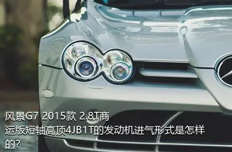 风景G7 2015款 2.8T商运版短轴高顶4JB1T的发动机进气形式是怎样的？