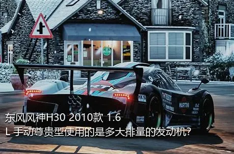 东风风神H30 2010款 1.6L 手动尊贵型使用的是多大排量的发动机？