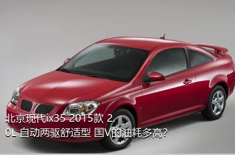 北京现代ix35 2015款 2.0L 自动两驱舒适型 国V的油耗多高？