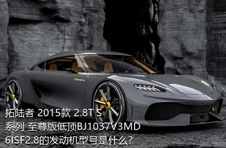 拓陆者 2015款 2.8T S系列 至尊版低顶BJ1037V3MD6ISF2.8的发动机型号是什么？