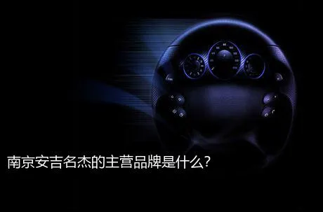 南京安吉名杰的主营品牌是什么？