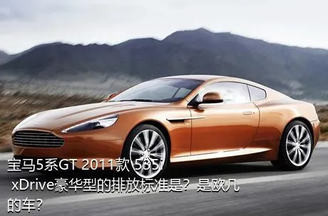 宝马5系GT 2011款 535i xDrive豪华型的排放标准是？是欧几的车？