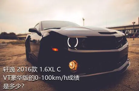 轩逸 2016款 1.6XL CVT豪华版的0-100km/h成绩是多少？