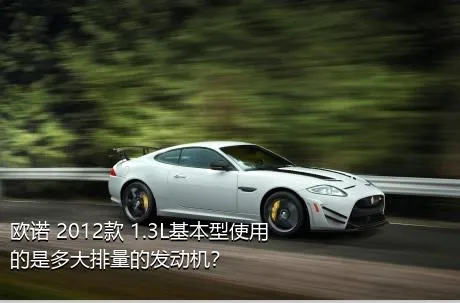 欧诺 2012款 1.3L基本型使用的是多大排量的发动机？
