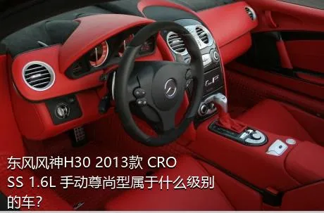 东风风神H30 2013款 CROSS 1.6L 手动尊尚型属于什么级别的车？