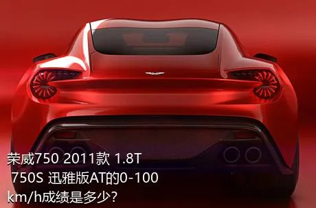 荣威750 2011款 1.8T 750S 迅雅版AT的0-100km/h成绩是多少？