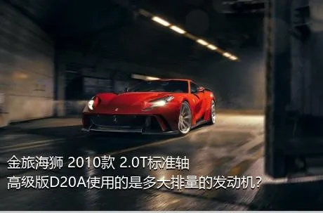 金旅海狮 2010款 2.0T标准轴高级版D20A使用的是多大排量的发动机？